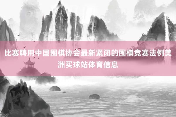 比赛聘用中国围棋协会最新紧闭的围棋竞赛法例美洲买球站体育信息