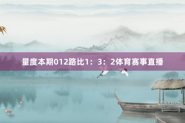 量度本期012路比1：3：2体育赛事直播