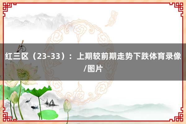 红三区(23-33):上期较前期走势下跌体育录像/图片
