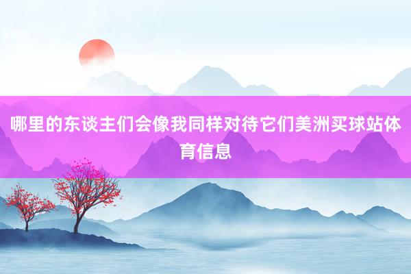 哪里的东谈主们会像我同样对待它们美洲买球站体育信息