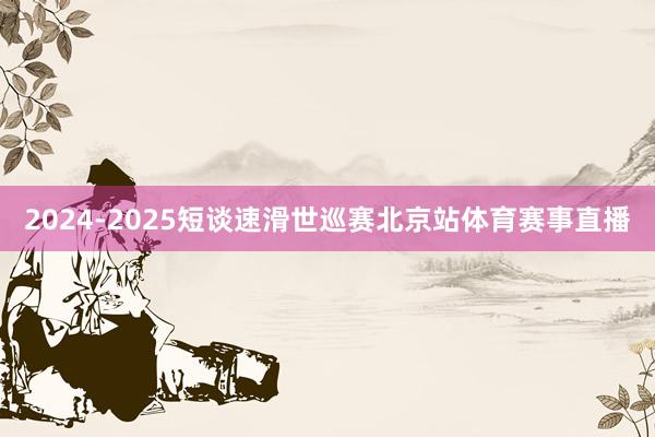 2024-2025短谈速滑世巡赛北京站体育赛事直播