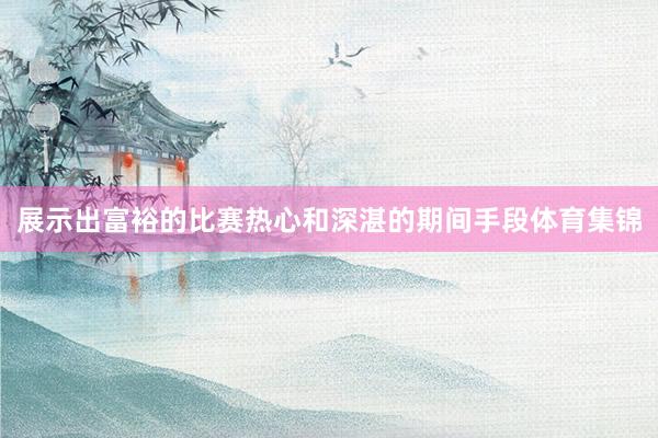 展示出富裕的比赛热心和深湛的期间手段体育集锦