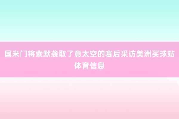 国米门将索默袭取了意太空的赛后采访美洲买球站体育信息