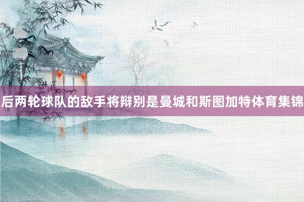 后两轮球队的敌手将辩别是曼城和斯图加特体育集锦
