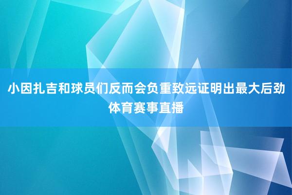 小因扎吉和球员们反而会负重致远证明出最大后劲体育赛事直播