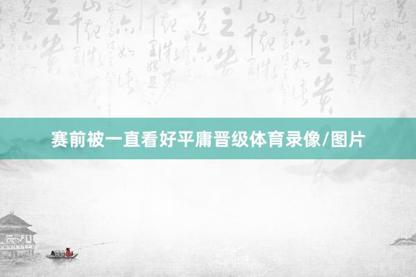 赛前被一直看好平庸晋级体育录像/图片