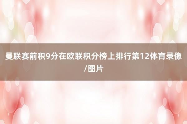曼联赛前积9分在欧联积分榜上排行第12体育录像/图片
