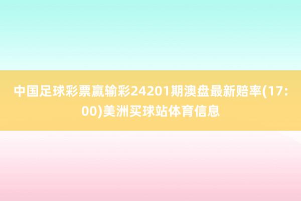 中国足球彩票赢输彩24201期澳盘最新赔率(17:00)美洲买球站体育信息