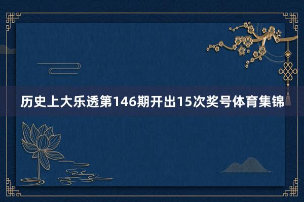 历史上大乐透第146期开出15次奖号体育集锦