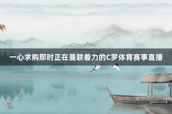 一心求购那时正在曼联着力的C罗体育赛事直播