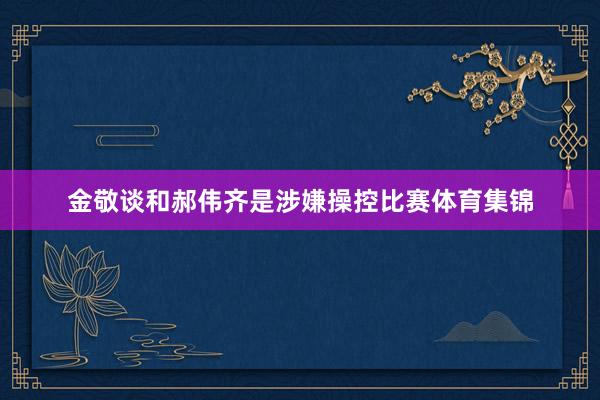 金敬谈和郝伟齐是涉嫌操控比赛体育集锦