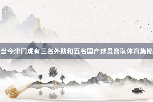 当今津门虎有三名外助和五名国产球员离队体育集锦