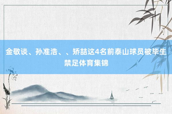 金敬谈、孙准浩、、矫喆这4名前泰山球员被毕生禁足体育集锦
