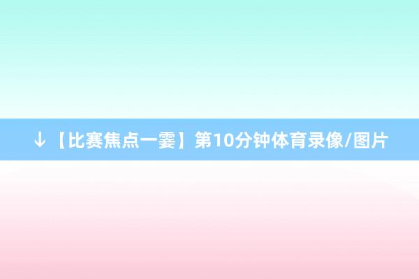 ↓【比赛焦点一霎】第10分钟体育录像/图片