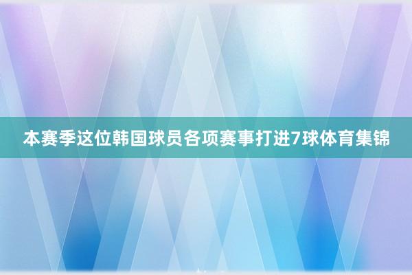 本赛季这位韩国球员各项赛事打进7球体育集锦