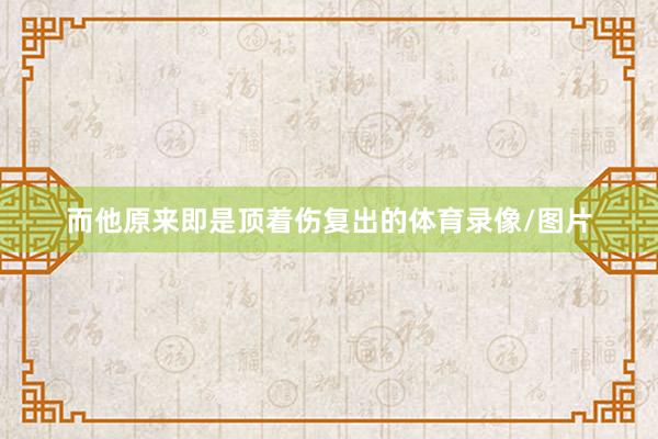而他原来即是顶着伤复出的体育录像/图片