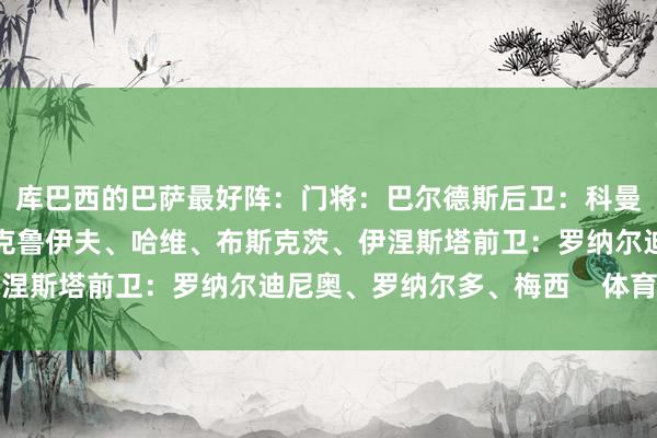 库巴西的巴萨最好阵：门将：巴尔德斯后卫：科曼、皮克、普约尔中场：克鲁伊夫、哈维、布斯克茨、伊涅斯塔前卫：罗纳尔迪尼奥、罗纳尔多、梅西    体育集锦