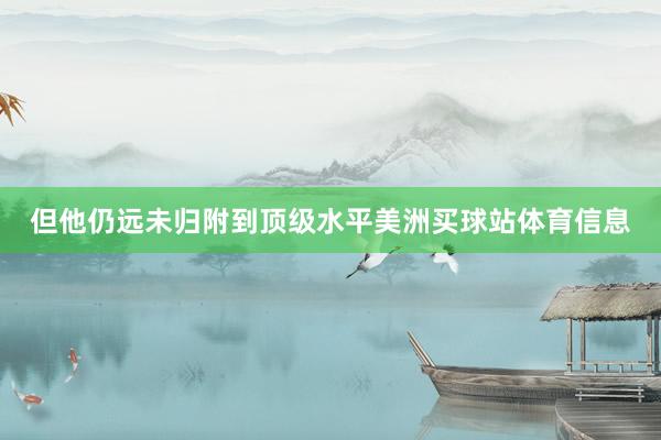但他仍远未归附到顶级水平美洲买球站体育信息