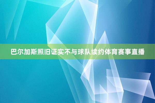 巴尔加斯照旧证实不与球队续约体育赛事直播
