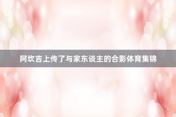 阿坎吉上传了与家东谈主的合影体育集锦