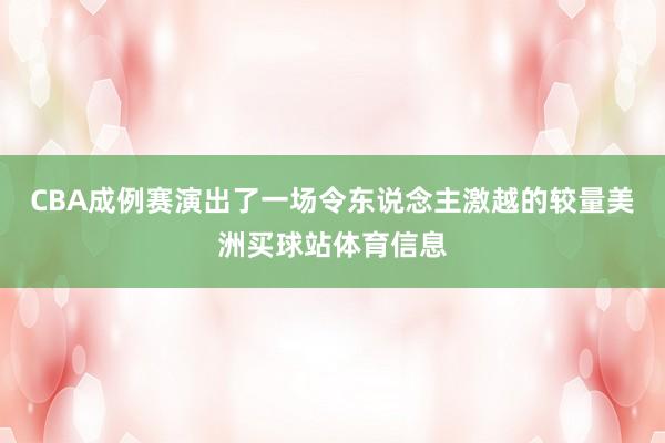 CBA成例赛演出了一场令东说念主激越的较量美洲买球站体育信息
