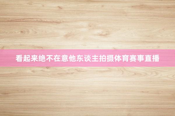 看起来绝不在意他东谈主拍摄体育赛事直播