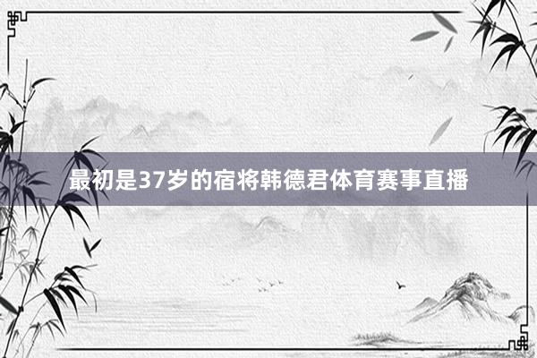 最初是37岁的宿将韩德君体育赛事直播