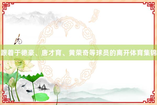 跟着于德豪、唐才育、黄荣奇等球员的离开体育集锦
