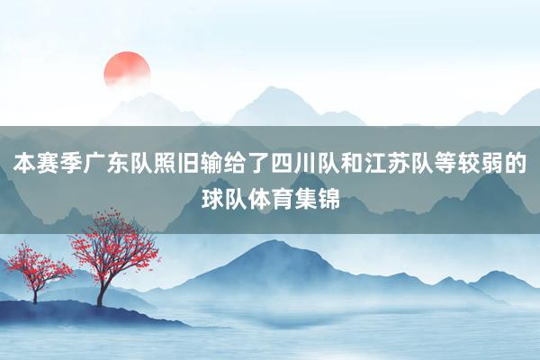 本赛季广东队照旧输给了四川队和江苏队等较弱的球队体育集锦