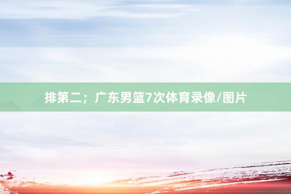 排第二；广东男篮7次体育录像/图片