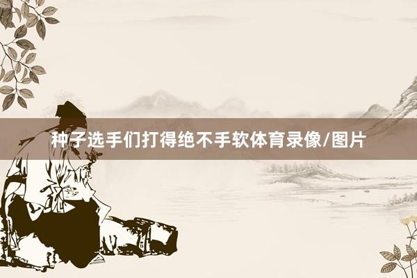 种子选手们打得绝不手软体育录像/图片