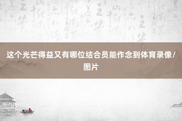 这个光芒得益又有哪位结合员能作念到体育录像/图片
