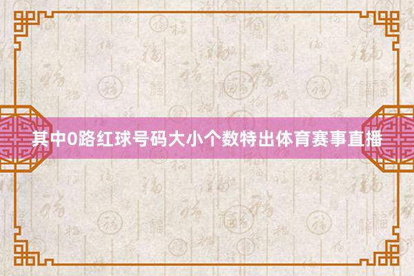其中0路红球号码大小个数特出体育赛事直播