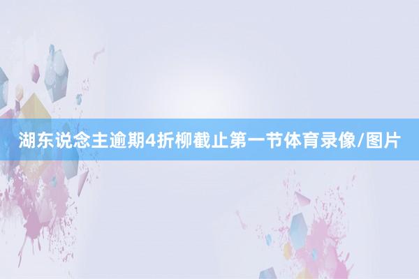 湖东说念主逾期4折柳截止第一节体育录像/图片