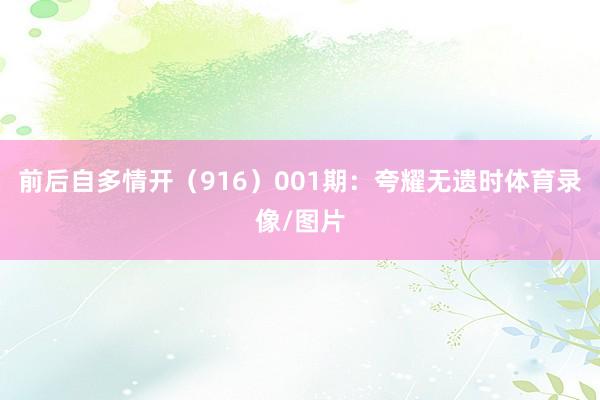 前后自多情开（916）　　001期：夸耀无遗时体育录像/图片