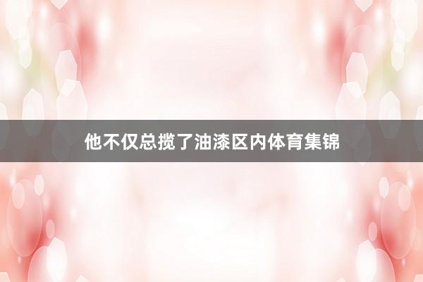他不仅总揽了油漆区内体育集锦