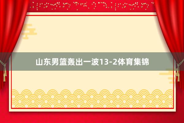 山东男篮轰出一波13-2体育集锦