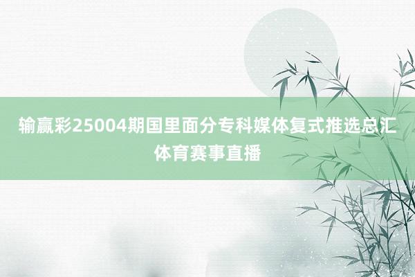 输赢彩25004期国里面分专科媒体复式推选总汇体育赛事直播