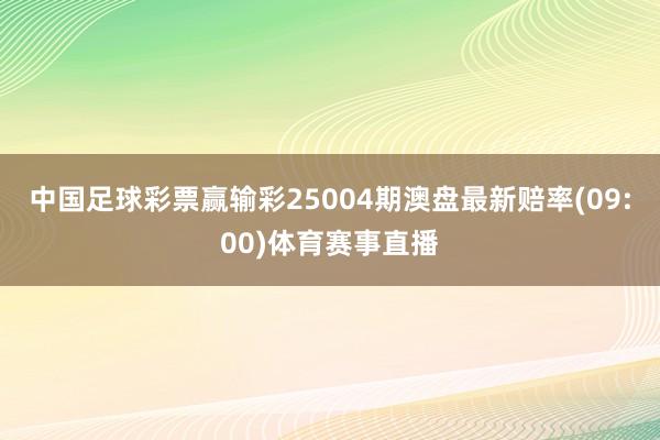 中国足球彩票赢输彩25004期澳盘最新赔率(09:00)体育赛事直播