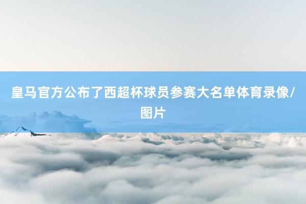 皇马官方公布了西超杯球员参赛大名单体育录像/图片