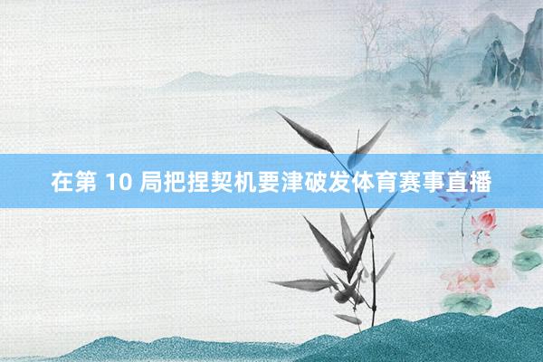 在第 10 局把捏契机要津破发体育赛事直播