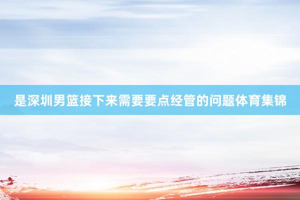 是深圳男篮接下来需要要点经管的问题体育集锦