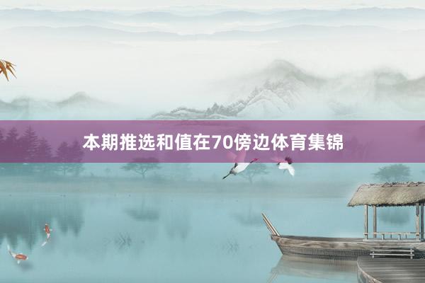 本期推选和值在70傍边体育集锦