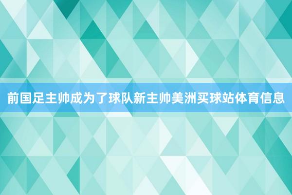 前国足主帅成为了球队新主帅美洲买球站体育信息