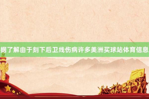 据了解由于刻下后卫线伤病许多美洲买球站体育信息