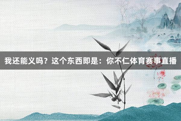 我还能义吗？这个东西即是：你不仁体育赛事直播