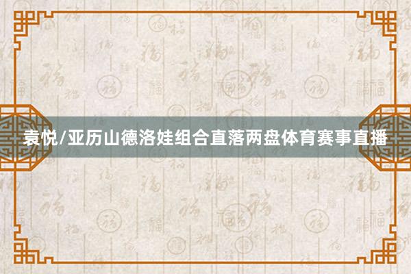 袁悦/亚历山德洛娃组合直落两盘体育赛事直播