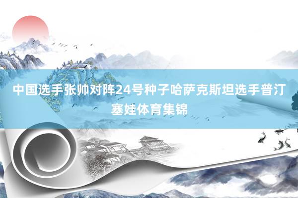 中国选手张帅对阵24号种子哈萨克斯坦选手普汀塞娃体育集锦