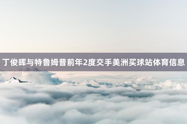丁俊晖与特鲁姆普前年2度交手美洲买球站体育信息