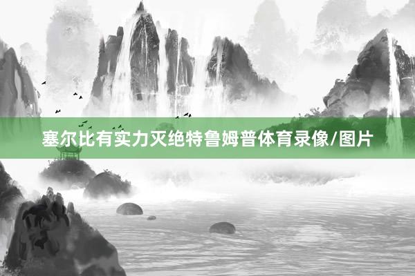 塞尔比有实力灭绝特鲁姆普体育录像/图片